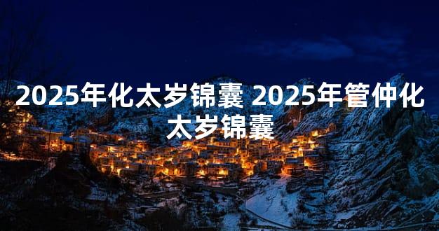 2025年化太岁锦囊 2025年管仲化太岁锦囊